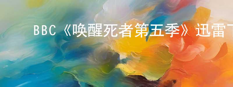 蔡伟鑫的动漫综艺大全,BBC《唤醒死者第五季》迅雷下载/在线观看/百度云-都市/情感-美剧天堂